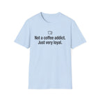 Not Addicted, Just Very Loyal — Funny Coffee Lover T-Shirt